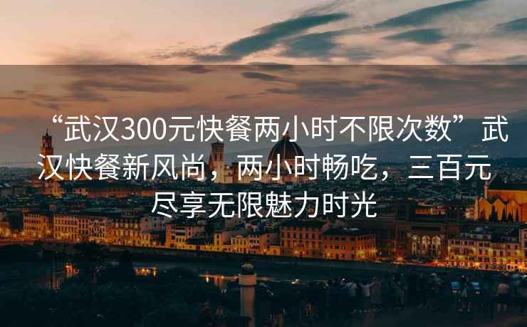 “武漢300元快餐兩小時不限次數(shù)”武漢快餐新風(fēng)尚，兩小時暢吃，三百元盡享無限魅力時光