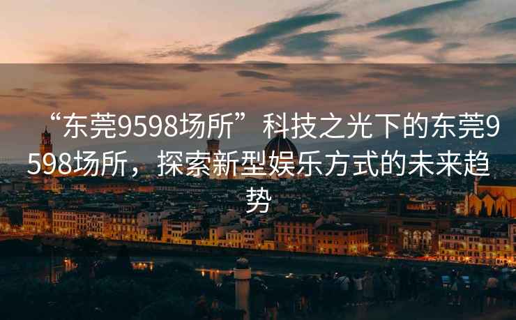 “東莞9598場(chǎng)所”科技之光下的東莞9598場(chǎng)所，探索新型娛樂(lè)方式的未來(lái)趨勢(shì)