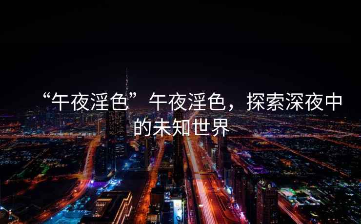 “午夜淫色”午夜淫色，探索深夜中的未知世界