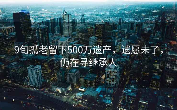 9旬孤老留下500萬遺產(chǎn)，遺愿未了，仍在尋繼承人