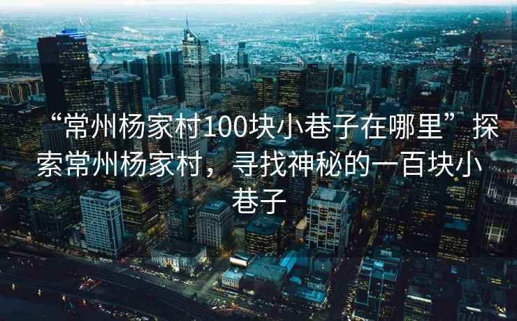“常州楊家村100塊小巷子在哪里”探索常州楊家村，尋找神秘的一百塊小巷子