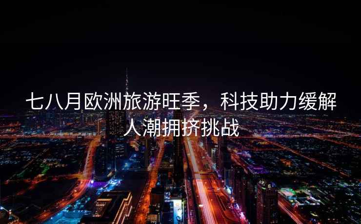 七八月歐洲旅游旺季，科技助力緩解人潮擁擠挑戰(zhàn)