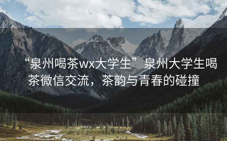 “泉州喝茶wx大學(xué)生”泉州大學(xué)生喝茶微信交流，茶韻與青春的碰撞