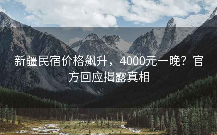 新疆民宿價格飆升，4000元一晚？官方回應(yīng)揭露真相