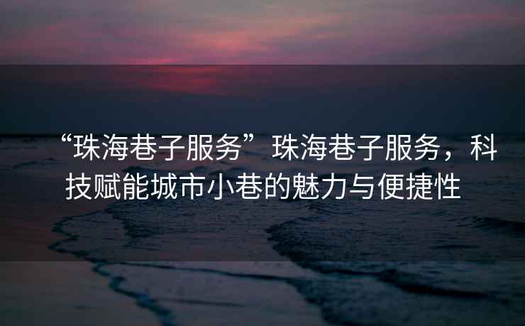 “珠海巷子服務”珠海巷子服務，科技賦能城市小巷的魅力與便捷性