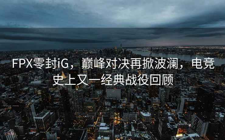 FPX零封iG，巔峰對決再掀波瀾，電競史上又一經(jīng)典戰(zhàn)役回顧