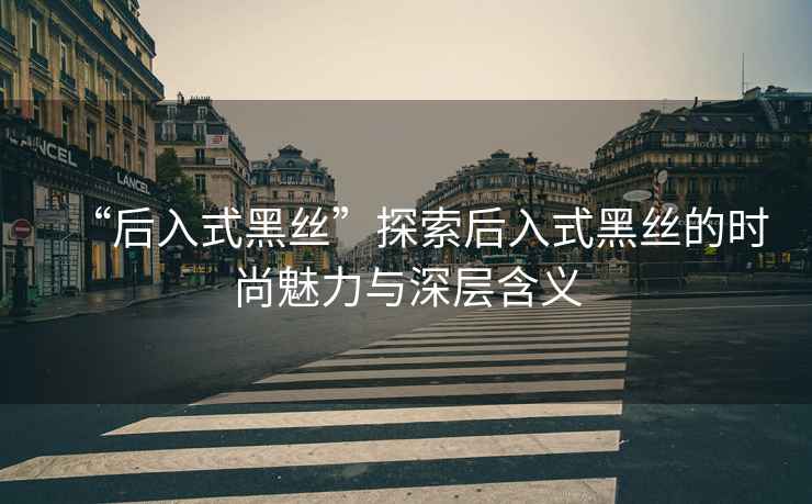 “后入式黑絲”探索后入式黑絲的時(shí)尚魅力與深層含義