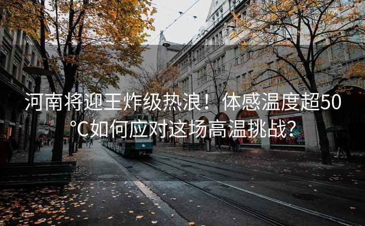 河南將迎王炸級熱浪！體感溫度超50℃如何應(yīng)對這場高溫挑戰(zhàn)？