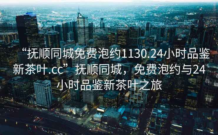 “撫順同城免費(fèi)泡約1130.24小時(shí)品鑒新茶葉.cc”撫順同城，免費(fèi)泡約與24小時(shí)品鑒新茶葉之旅