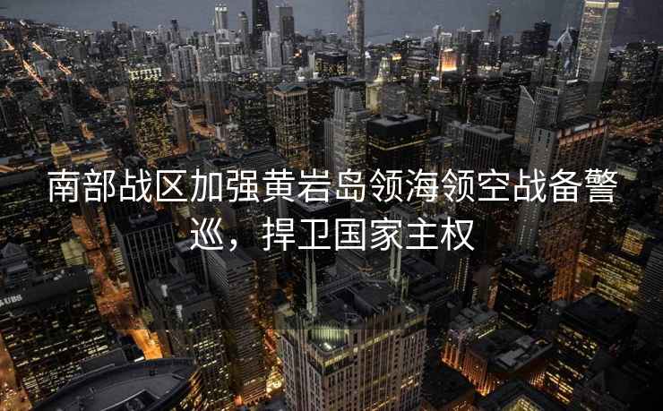 南部戰(zhàn)區(qū)加強(qiáng)黃巖島領(lǐng)海領(lǐng)空戰(zhàn)備警巡，捍衛(wèi)國家主權(quán)
