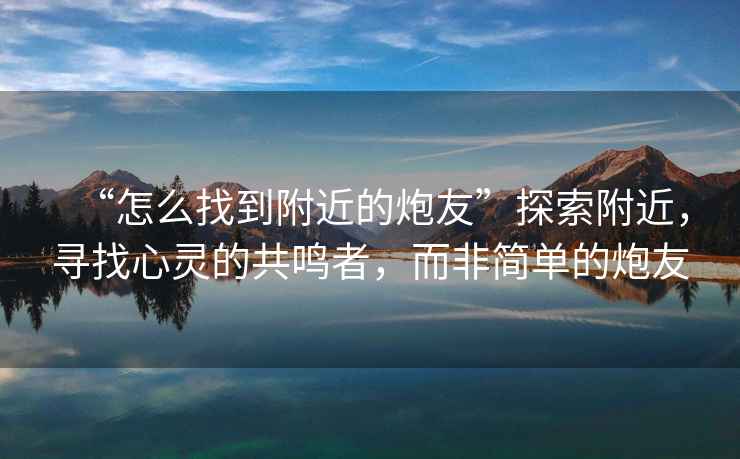 “怎么找到附近的炮友”探索附近，尋找心靈的共鳴者，而非簡單的炮友