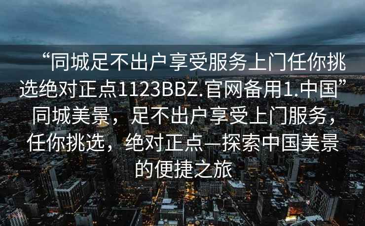 “同城足不出戶享受服務上門任你挑選絕對正點1123BBZ.官網(wǎng)備用1.中國”同城美景，足不出戶享受上門服務，任你挑選，絕對正點—探索中國美景的便捷之旅