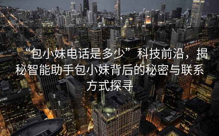 “包小妹電話是多少”科技前沿，揭秘智能助手包小妹背后的秘密與聯(lián)系方式探尋