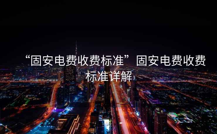 “固安電費(fèi)收費(fèi)標(biāo)準(zhǔn)”固安電費(fèi)收費(fèi)標(biāo)準(zhǔn)詳解