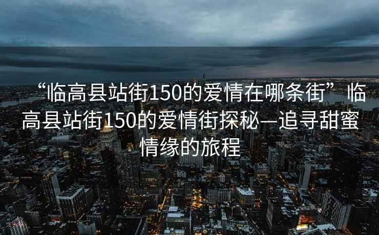 “臨高縣站街150的愛(ài)情在哪條街”臨高縣站街150的愛(ài)情街探秘—追尋甜蜜情緣的旅程