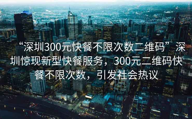 “深圳300元快餐不限次數(shù)二維碼”深圳驚現(xiàn)新型快餐服務(wù)，300元二維碼快餐不限次數(shù)，引發(fā)社會熱議