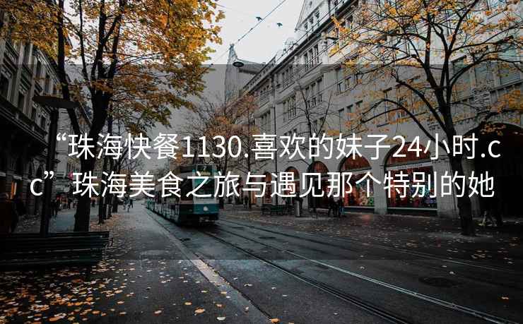 “珠?？觳?130.喜歡的妹子24小時(shí).cc”珠海美食之旅與遇見那個(gè)特別的她