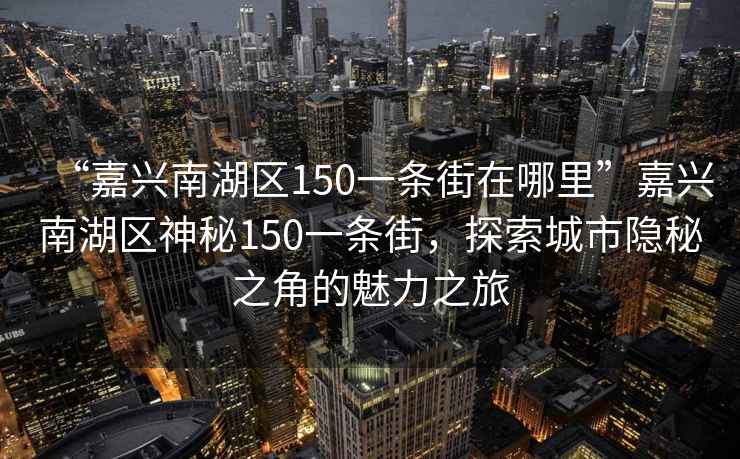 “嘉興南湖區(qū)150一條街在哪里”嘉興南湖區(qū)神秘150一條街，探索城市隱秘之角的魅力之旅