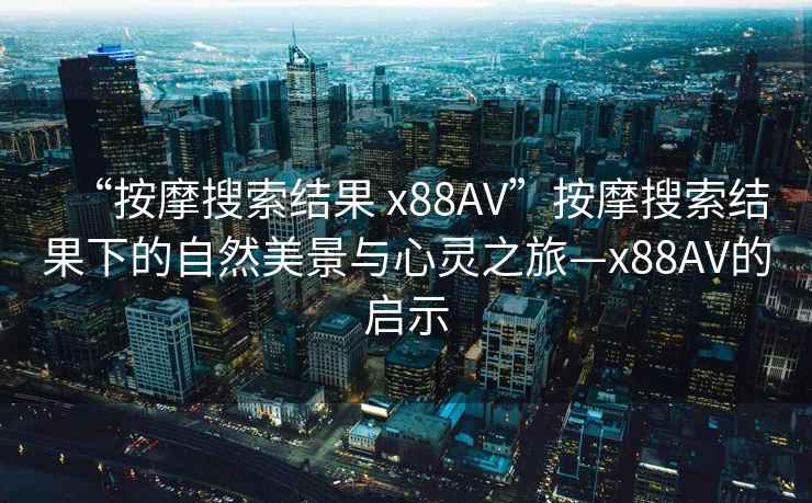 “按摩搜索結(jié)果 x88AV”按摩搜索結(jié)果下的自然美景與心靈之旅—x88AV的啟示