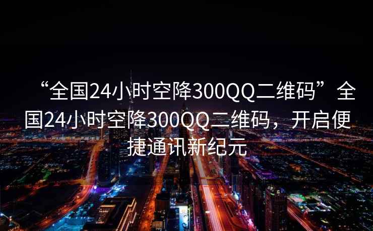 “全國24小時空降300QQ二維碼”全國24小時空降300QQ二維碼，開啟便捷通訊新紀(jì)元