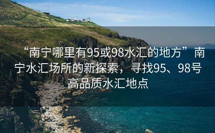 “南寧哪里有95或98水匯的地方”南寧水匯場所的新探索，尋找95、98號高品質(zhì)水匯地點