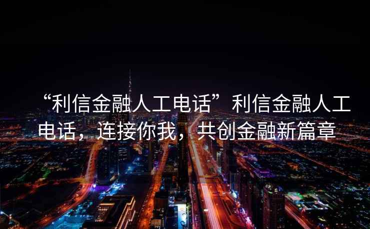 “利信金融人工電話”利信金融人工電話，連接你我，共創(chuàng)金融新篇章
