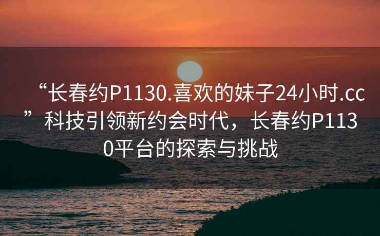 “長春約P1130.喜歡的妹子24小時.cc”科技引領新約會時代，長春約P1130平臺的探索與挑戰(zhàn)
