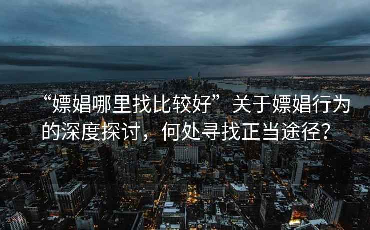 “嫖娼哪里找比較好”關(guān)于嫖娼行為的深度探討，何處尋找正當(dāng)途徑？