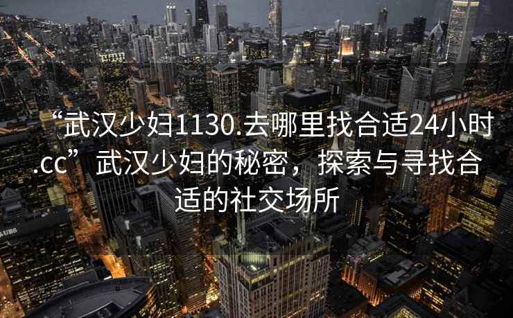 “武漢少婦1130.去哪里找合適24小時.cc”武漢少婦的秘密，探索與尋找合適的社交場所