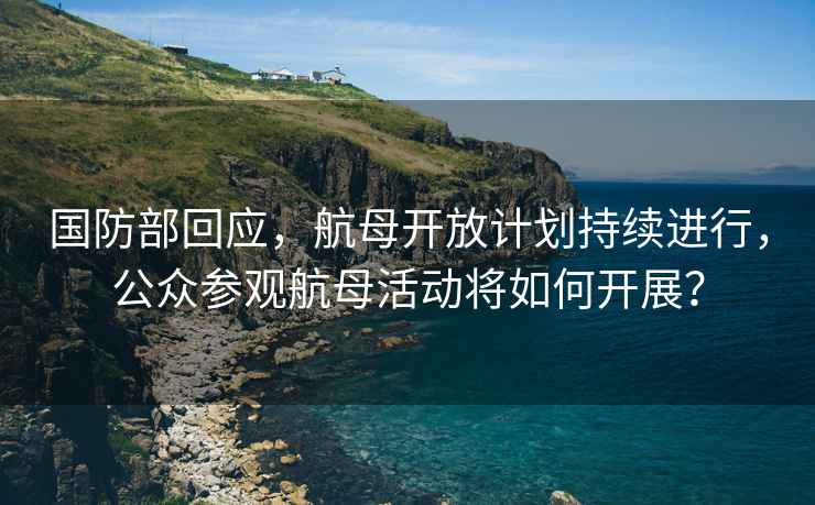 國防部回應(yīng)，航母開放計劃持續(xù)進(jìn)行，公眾參觀航母活動將如何開展？