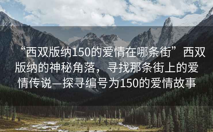 “西雙版納150的愛情在哪條街”西雙版納的神秘角落，尋找那條街上的愛情傳說—探尋編號為150的愛情故事