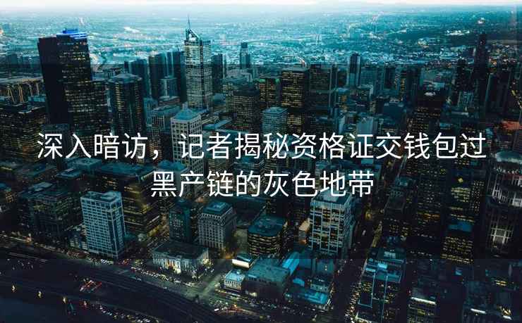 深入暗訪，記者揭秘資格證交錢包過黑產(chǎn)鏈的灰色地帶