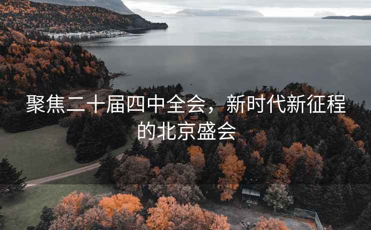 聚焦二十屆四中全會，新時代新征程的北京盛會