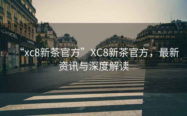 “xc8新茶官方”XC8新茶官方，最新資訊與深度解讀