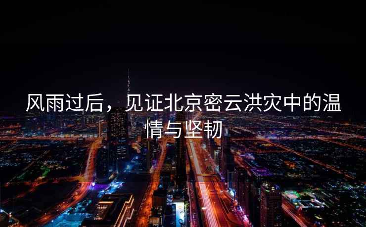 風(fēng)雨過后，見證北京密云洪災(zāi)中的溫情與堅(jiān)韌