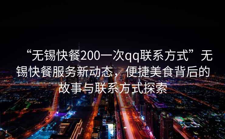 “無(wú)錫快餐200一次qq聯(lián)系方式”無(wú)錫快餐服務(wù)新動(dòng)態(tài)，便捷美食背后的故事與聯(lián)系方式探索