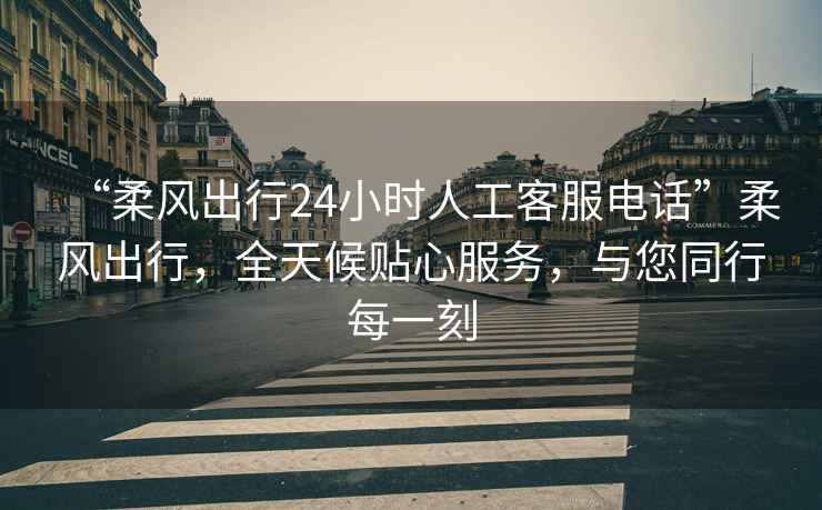 “柔風(fēng)出行24小時人工客服電話”柔風(fēng)出行，全天候貼心服務(wù)，與您同行每一刻