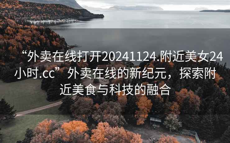 “外賣在線打開20241124.附近美女24小時.cc”外賣在線的新紀元，探索附近美食與科技的融合