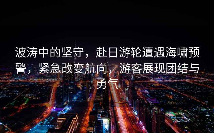 波濤中的堅(jiān)守，赴日游輪遭遇海嘯預(yù)警，緊急改變航向，游客展現(xiàn)團(tuán)結(jié)與勇氣