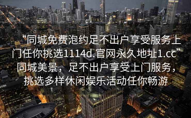 “同城免費泡約足不出戶享受服務(wù)上門任你挑選1114d.官網(wǎng)永久地址1.cc”同城美景，足不出戶享受上門服務(wù)，挑選多樣休閑娛樂活動任你暢游