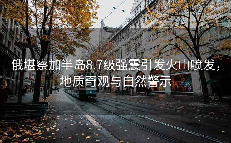 俄堪察加半島8.7級(jí)強(qiáng)震引發(fā)火山噴發(fā)，地質(zhì)奇觀(guān)與自然警示