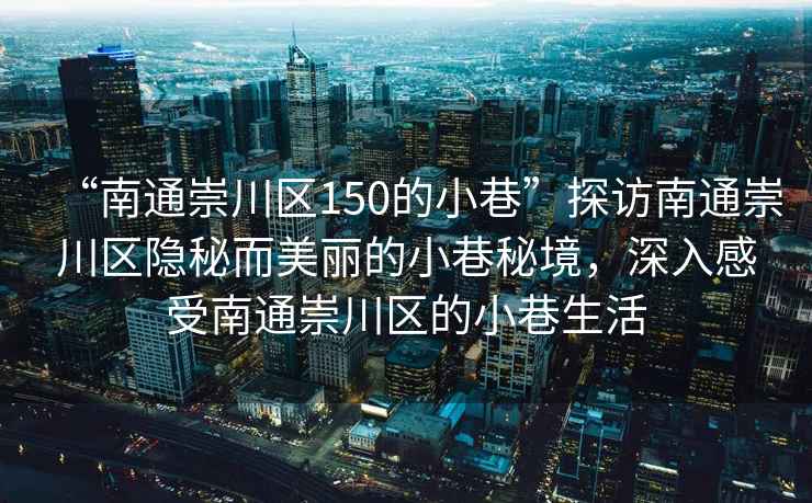 “南通崇川區(qū)150的小巷”探訪南通崇川區(qū)隱秘而美麗的小巷秘境，深入感受南通崇川區(qū)的小巷生活
