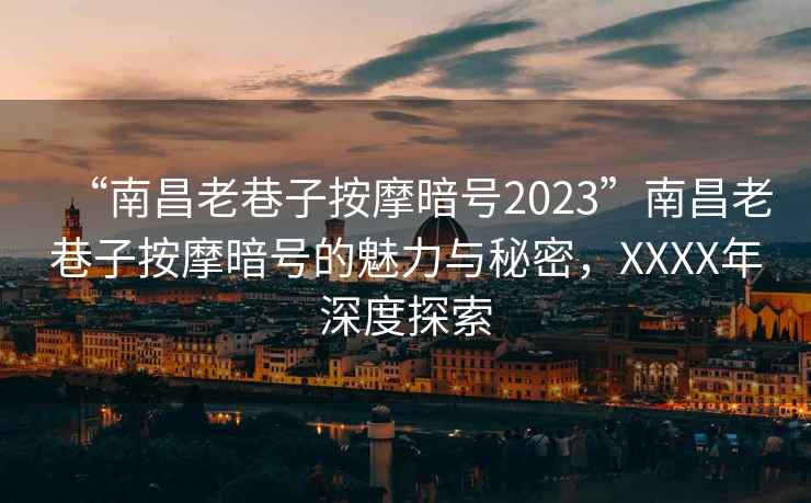 “南昌老巷子按摩暗號2023”南昌老巷子按摩暗號的魅力與秘密，XXXX年深度探索