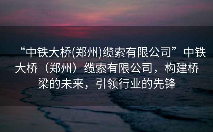“中鐵大橋(鄭州)纜索有限公司”中鐵大橋（鄭州）纜索有限公司，構(gòu)建橋梁的未來，引領(lǐng)行業(yè)的先鋒