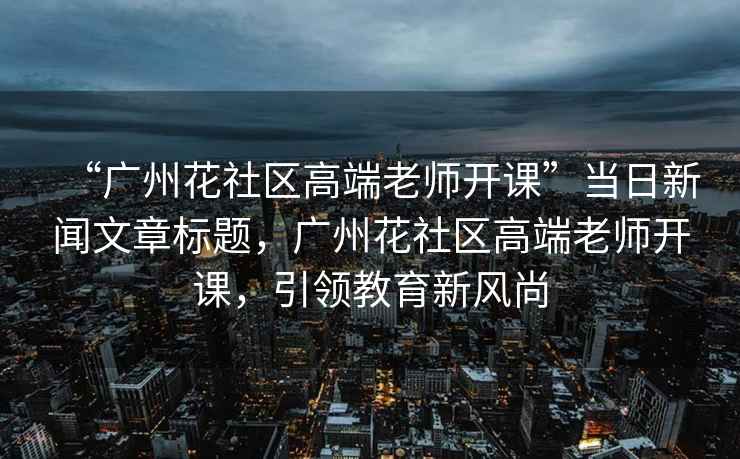 “廣州花社區(qū)高端老師開課”當日新聞文章標題，廣州花社區(qū)高端老師開課，引領(lǐng)教育新風(fēng)尚