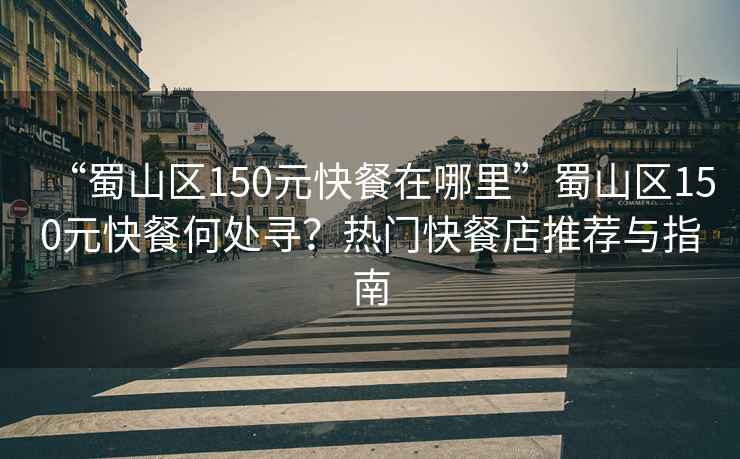 “蜀山區(qū)150元快餐在哪里”蜀山區(qū)150元快餐何處尋？熱門快餐店推薦與指南