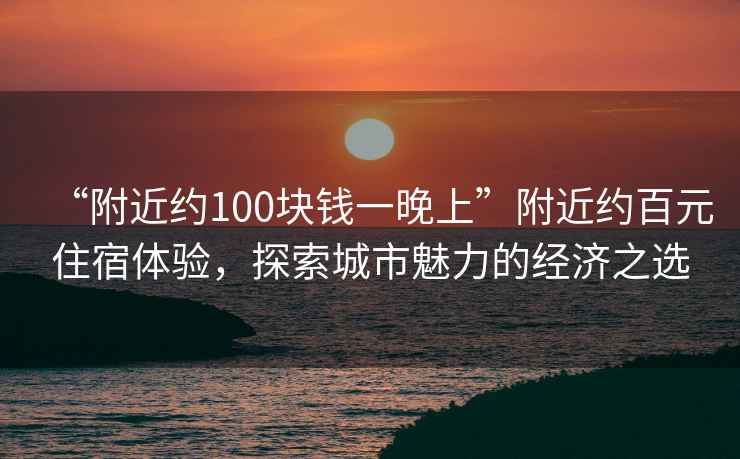 “附近約100塊錢一晚上”附近約百元住宿體驗(yàn)，探索城市魅力的經(jīng)濟(jì)之選