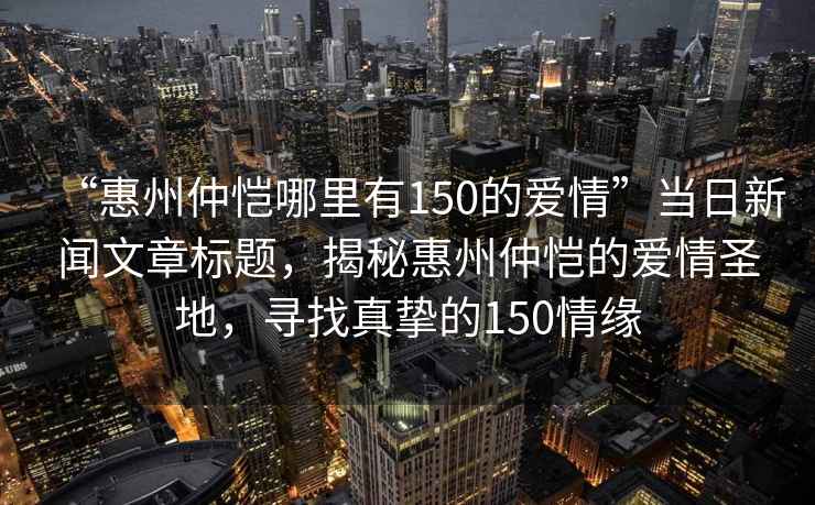“惠州仲愷哪里有150的愛情”當(dāng)日新聞文章標(biāo)題，揭秘惠州仲愷的愛情圣地，尋找真摯的150情緣