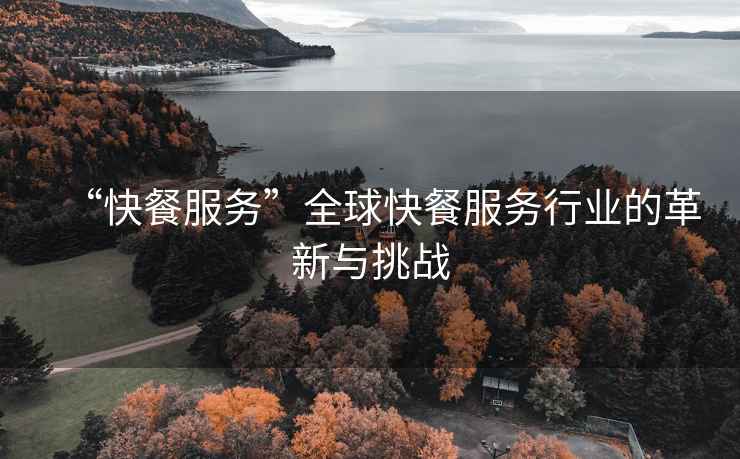 “快餐服務”全球快餐服務行業(yè)的革新與挑戰(zhàn)