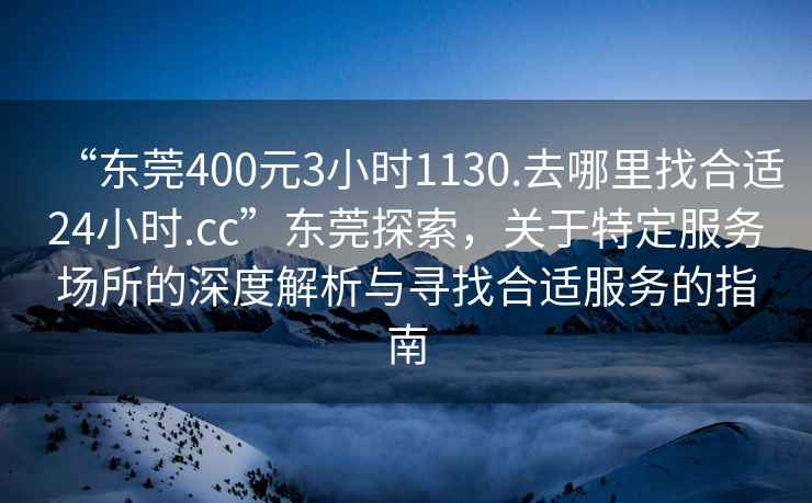 “東莞400元3小時(shí)1130.去哪里找合適24小時(shí).cc”東莞探索，關(guān)于特定服務(wù)場(chǎng)所的深度解析與尋找合適服務(wù)的指南